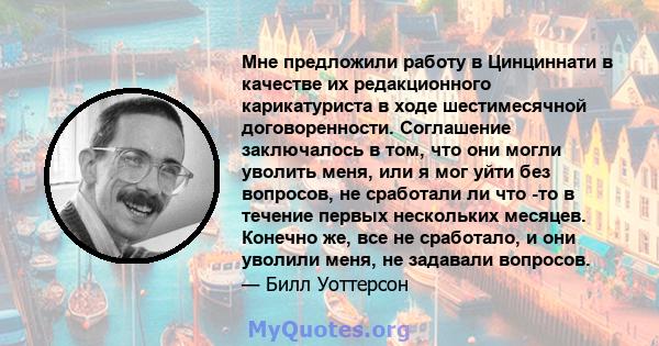 Мне предложили работу в Цинциннати в качестве их редакционного карикатуриста в ходе шестимесячной договоренности. Соглашение заключалось в том, что они могли уволить меня, или я мог уйти без вопросов, не сработали ли