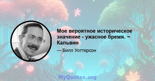 Мое вероятное историческое значение - ужасное бремя. ~ Кальвин