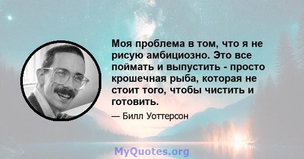 Моя проблема в том, что я не рисую амбициозно. Это все поймать и выпустить - просто крошечная рыба, которая не стоит того, чтобы чистить и готовить.