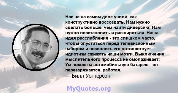 Нас не на самом деле учили, как конструктивно воссоздать. Нам нужно сделать больше, чем найти диверсию; Нам нужно восстановить и расширяться. Наша идея расслабления - это слишком часто, чтобы опуститься перед