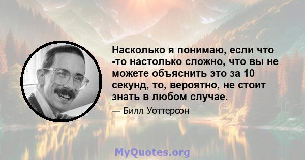 Насколько я понимаю, если что -то настолько сложно, что вы не можете объяснить это за 10 секунд, то, вероятно, не стоит знать в любом случае.