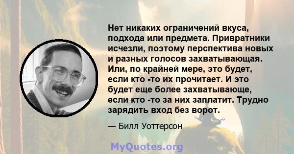 Нет никаких ограничений вкуса, подхода или предмета. Привратники исчезли, поэтому перспектива новых и разных голосов захватывающая. Или, по крайней мере, это будет, если кто -то их прочитает. И это будет еще более