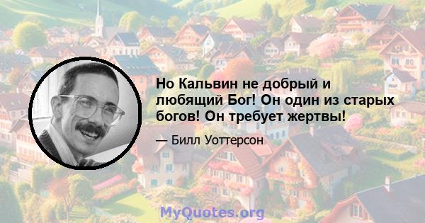 Но Кальвин не добрый и любящий Бог! Он один из старых богов! Он требует жертвы!