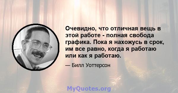 Очевидно, что отличная вещь в этой работе - полная свобода графика. Пока я нахожусь в срок, им все равно, когда я работаю или как я работаю.