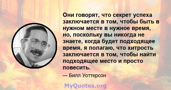 Они говорят, что секрет успеха заключается в том, чтобы быть в нужном месте в нужное время, но, поскольку вы никогда не знаете, когда будет подходящее время, я полагаю, что хитрость заключается в том, чтобы найти