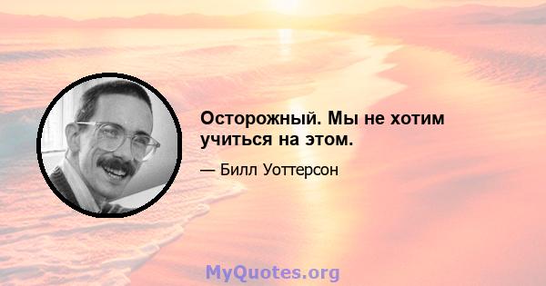 Осторожный. Мы не хотим учиться на этом.