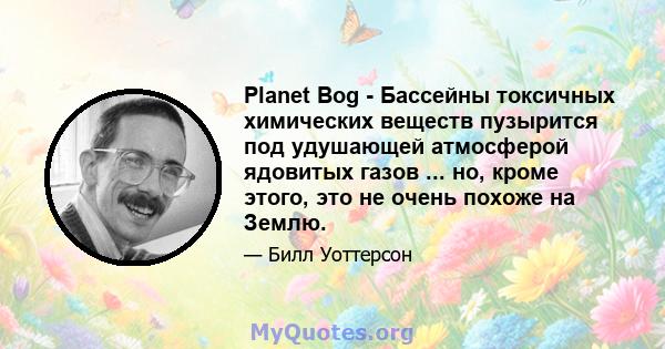 Planet Bog - Бассейны токсичных химических веществ пузырится под удушающей атмосферой ядовитых газов ... но, кроме этого, это не очень похоже на Землю.