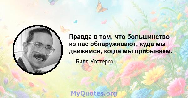 Правда в том, что большинство из нас обнаруживают, куда мы движемся, когда мы прибываем.