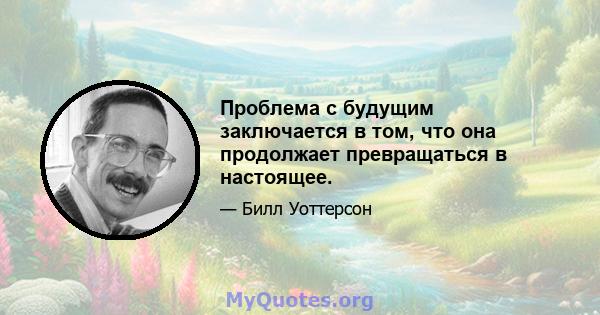 Проблема с будущим заключается в том, что она продолжает превращаться в настоящее.