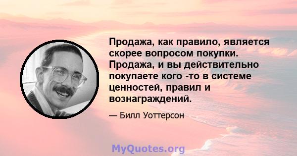 Продажа, как правило, является скорее вопросом покупки. Продажа, и вы действительно покупаете кого -то в системе ценностей, правил и вознаграждений.