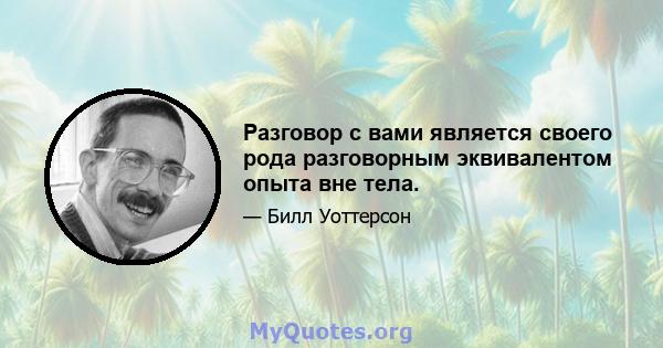 Разговор с вами является своего рода разговорным эквивалентом опыта вне тела.