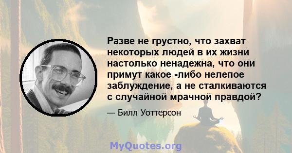 Разве не грустно, что захват некоторых людей в их жизни настолько ненадежна, что они примут какое -либо нелепое заблуждение, а не сталкиваются с случайной мрачной правдой?