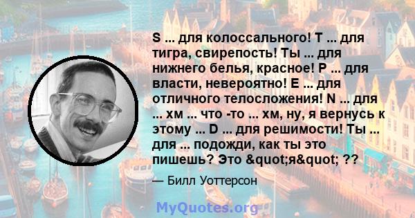 S ... для колоссального! T ... для тигра, свирепость! Ты ... для нижнего белья, красное! P ... для власти, невероятно! E ... для отличного телосложения! N ... для ... хм ... что -то ... хм, ну, я вернусь к этому ... D