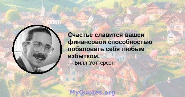 Счастье славится вашей финансовой способностью побаловать себя любым избытком.