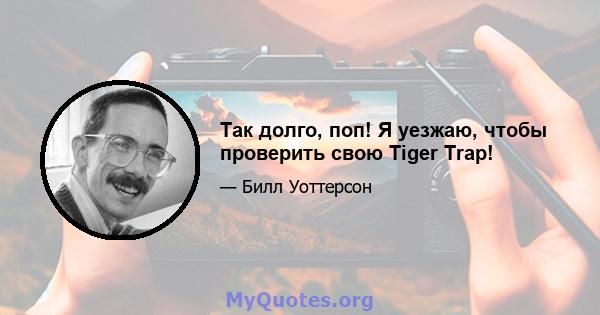 Так долго, поп! Я уезжаю, чтобы проверить свою Tiger Trap!