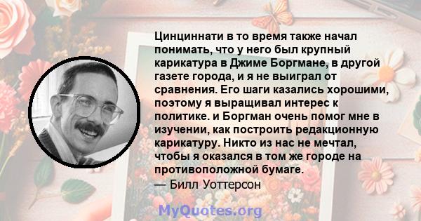 Цинциннати в то время также начал понимать, что у него был крупный карикатура в Джиме Боргмане, в другой газете города, и я не выиграл от сравнения. Его шаги казались хорошими, поэтому я выращивал интерес к политике. и