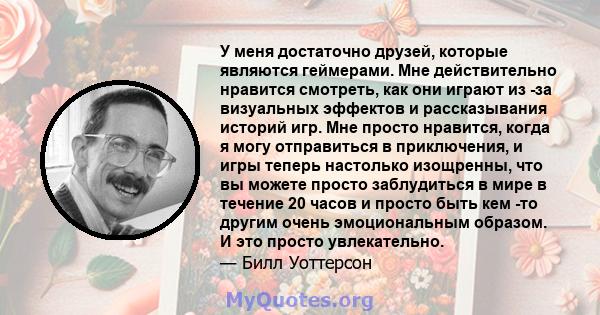 У меня достаточно друзей, которые являются геймерами. Мне действительно нравится смотреть, как они играют из -за визуальных эффектов и рассказывания историй игр. Мне просто нравится, когда я могу отправиться в