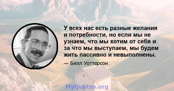 У всех нас есть разные желания и потребности, но если мы не узнаем, что мы хотим от себя и за что мы выступаем, мы будем жить пассивно и невыполнены.