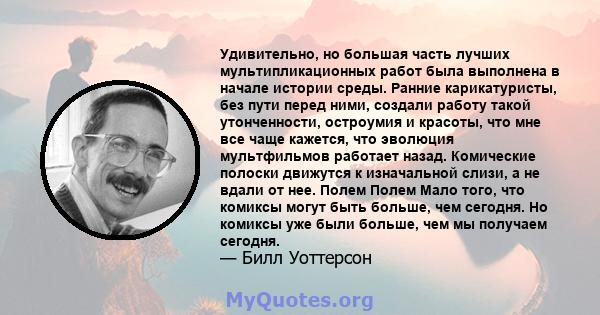 Удивительно, но большая часть лучших мультипликационных работ была выполнена в начале истории среды. Ранние карикатуристы, без пути перед ними, создали работу такой утонченности, остроумия и красоты, что мне все чаще