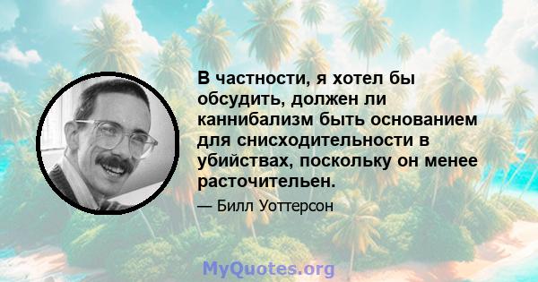 В частности, я хотел бы обсудить, должен ли каннибализм быть основанием для снисходительности в убийствах, поскольку он менее расточительен.