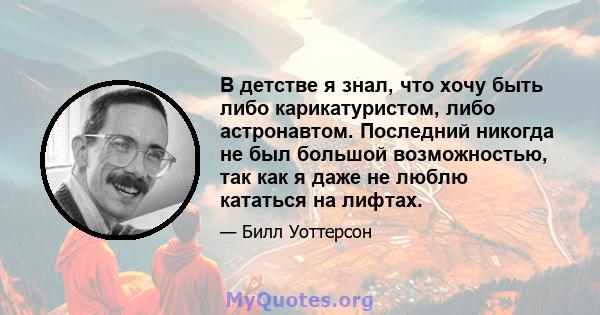 В детстве я знал, что хочу быть либо карикатуристом, либо астронавтом. Последний никогда не был большой возможностью, так как я даже не люблю кататься на лифтах.