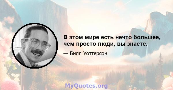 В этом мире есть нечто большее, чем просто люди, вы знаете.