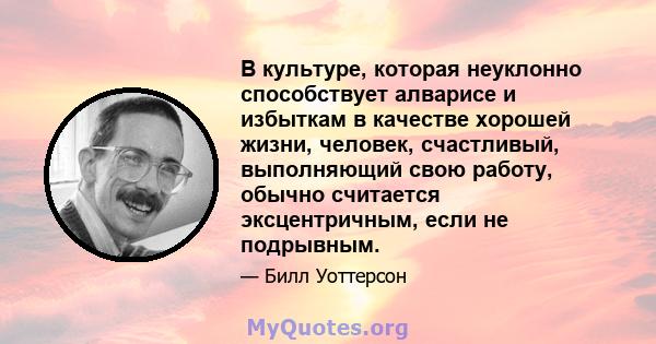 В культуре, которая неуклонно способствует алварисе и избыткам в качестве хорошей жизни, человек, счастливый, выполняющий свою работу, обычно считается эксцентричным, если не подрывным.