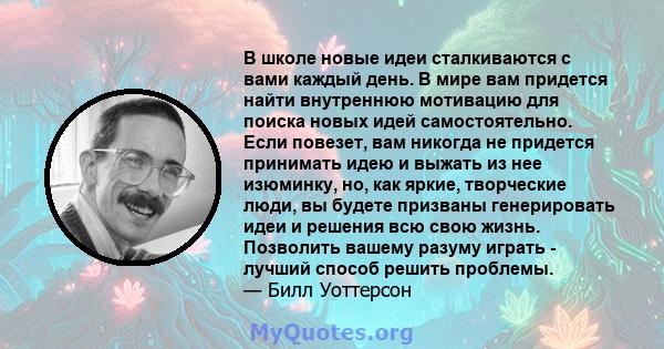 В школе новые идеи сталкиваются с вами каждый день. В мире вам придется найти внутреннюю мотивацию для поиска новых идей самостоятельно. Если повезет, вам никогда не придется принимать идею и выжать из нее изюминку, но, 