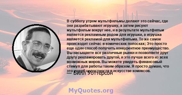 В субботу утром мультфильмы делают это сейчас, где они разрабатывают игрушку, а затем рисуют мультфильм вокруг нее, и в результате мультфильм является рекламным родом для игрушки, а игрушка является рекламой для