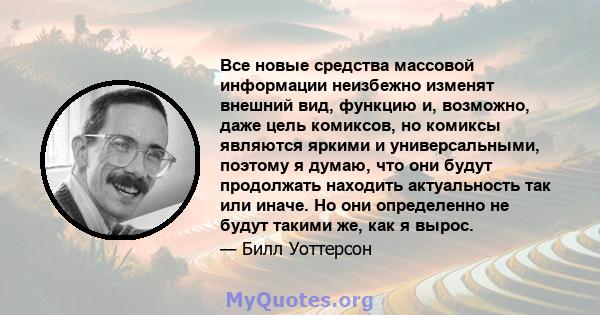 Все новые средства массовой информации неизбежно изменят внешний вид, функцию и, возможно, даже цель комиксов, но комиксы являются яркими и универсальными, поэтому я думаю, что они будут продолжать находить актуальность 