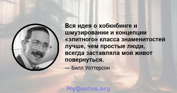 Вся идея о хобкнбинге и шмузировании и концепции «элитного» класса знаменитостей лучше, чем простые люди, всегда заставляла мой живот повернуться.