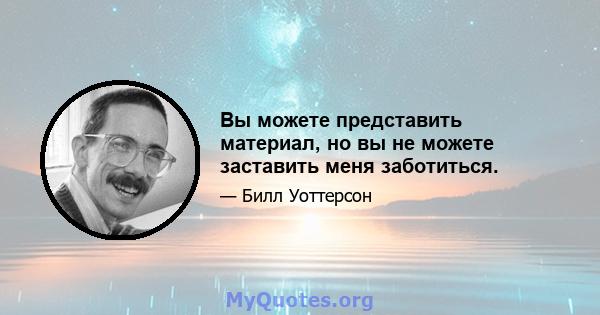 Вы можете представить материал, но вы не можете заставить меня заботиться.