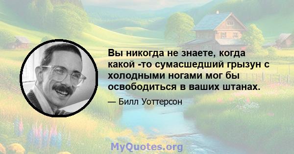 Вы никогда не знаете, когда какой -то сумасшедший грызун с холодными ногами мог бы освободиться в ваших штанах.