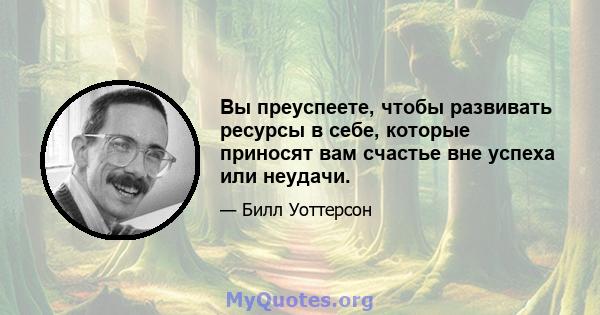 Вы преуспеете, чтобы развивать ресурсы в себе, которые приносят вам счастье вне успеха или неудачи.