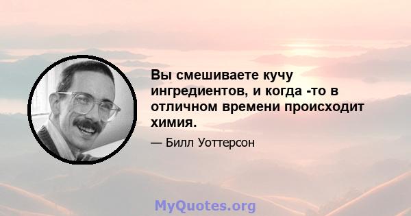 Вы смешиваете кучу ингредиентов, и когда -то в отличном времени происходит химия.