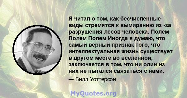 Я читал о том, как бесчисленные виды стремятся к вымиранию из -за разрушения лесов человека. Полем Полем Полем Иногда я думаю, что самый верный признак того, что интеллектуальная жизнь существует в другом месте во