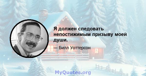 Я должен следовать непостижимым призыву моей души.