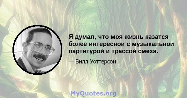 Я думал, что моя жизнь казатся более интересной с музыкальной партитурой и трассой смеха.