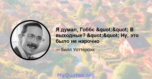 Я думал, Гоббс "" В выходные? "" Ну, это было не нарочно