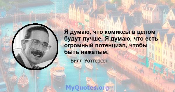 Я думаю, что комиксы в целом будут лучше. Я думаю, что есть огромный потенциал, чтобы быть нажатым.