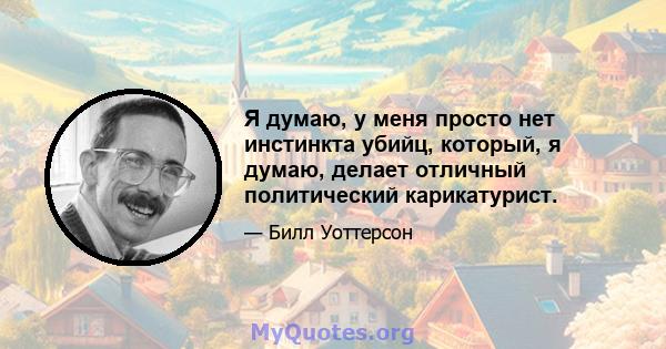 Я думаю, у меня просто нет инстинкта убийц, который, я думаю, делает отличный политический карикатурист.