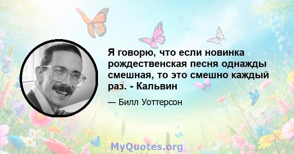 Я говорю, что если новинка рождественская песня однажды смешная, то это смешно каждый раз. - Кальвин