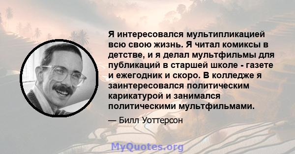 Я интересовался мультипликацией всю свою жизнь. Я читал комиксы в детстве, и я делал мультфильмы для публикаций в старшей школе - газете и ежегодник и скоро. В колледже я заинтересовался политическим карикатурой и