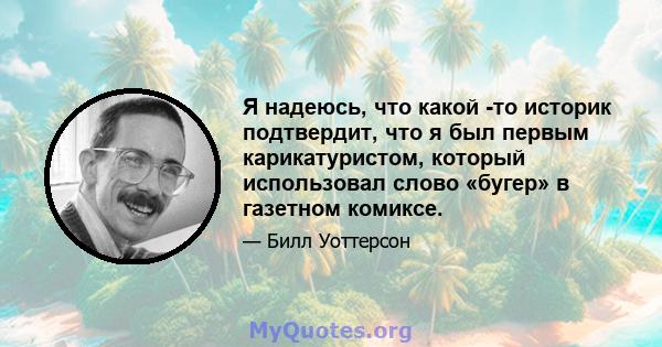 Я надеюсь, что какой -то историк подтвердит, что я был первым карикатуристом, который использовал слово «бугер» в газетном комиксе.