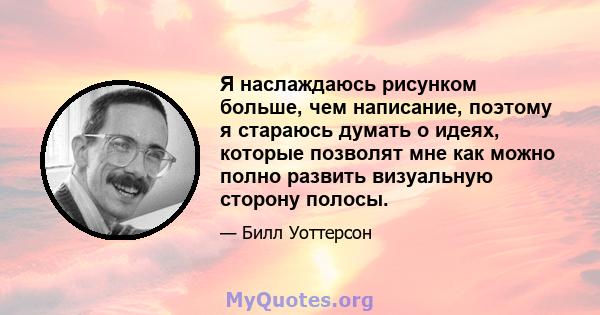 Я наслаждаюсь рисунком больше, чем написание, поэтому я стараюсь думать о идеях, которые позволят мне как можно полно развить визуальную сторону полосы.