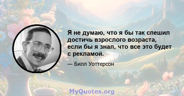 Я не думаю, что я бы так спешил достичь взрослого возраста, если бы я знал, что все это будет с рекламой.