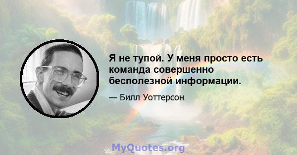 Я не тупой. У меня просто есть команда совершенно бесполезной информации.