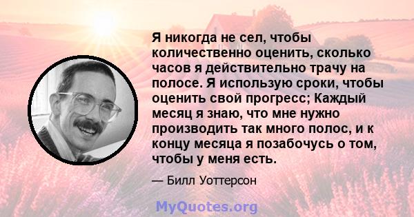 Я никогда не сел, чтобы количественно оценить, сколько часов я действительно трачу на полосе. Я использую сроки, чтобы оценить свой прогресс; Каждый месяц я знаю, что мне нужно производить так много полос, и к концу