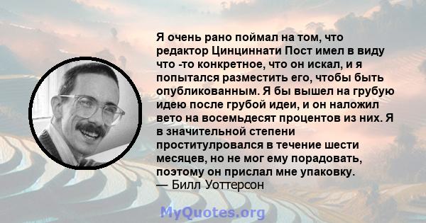 Я очень рано поймал на том, что редактор Цинциннати Пост имел в виду что -то конкретное, что он искал, и я попытался разместить его, чтобы быть опубликованным. Я бы вышел на грубую идею после грубой идеи, и он наложил