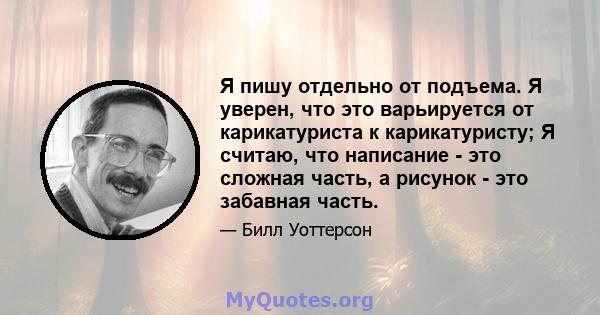 Я пишу отдельно от подъема. Я уверен, что это варьируется от карикатуриста к карикатуристу; Я считаю, что написание - это сложная часть, а рисунок - это забавная часть.